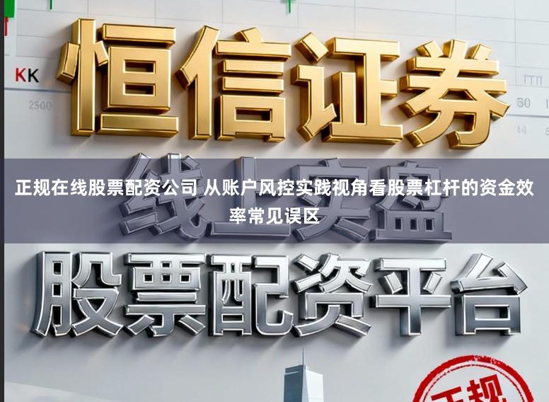正规在线股票配资公司 从账户风控实践视角看股票杠杆的资金效率常见误区