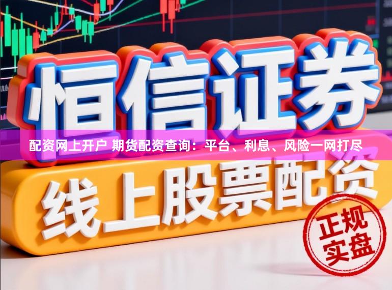 配资网上开户 期货配资查询：平台、利息、风险一网打尽