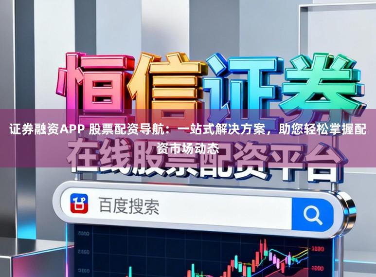 证券融资APP 股票配资导航：一站式解决方案，助您轻松掌握配资市场动态