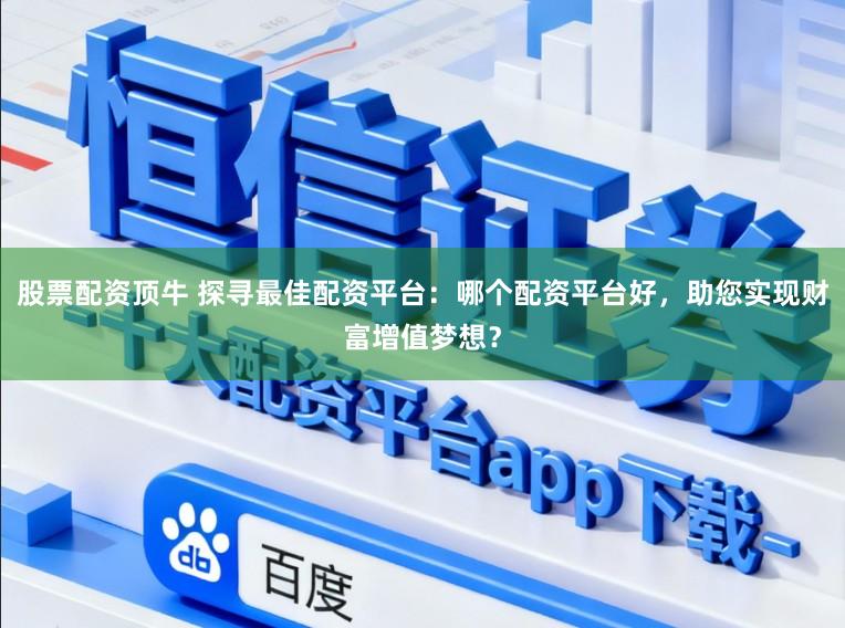 股票配资顶牛 探寻最佳配资平台：哪个配资平台好，助您实现财富增值梦想？