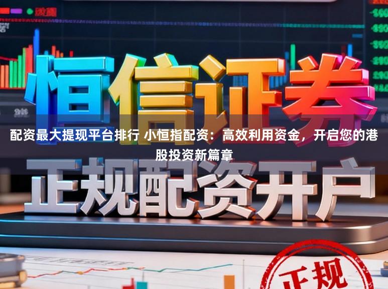 配资最大提现平台排行 小恒指配资：高效利用资金，开启您的港股投资新篇章