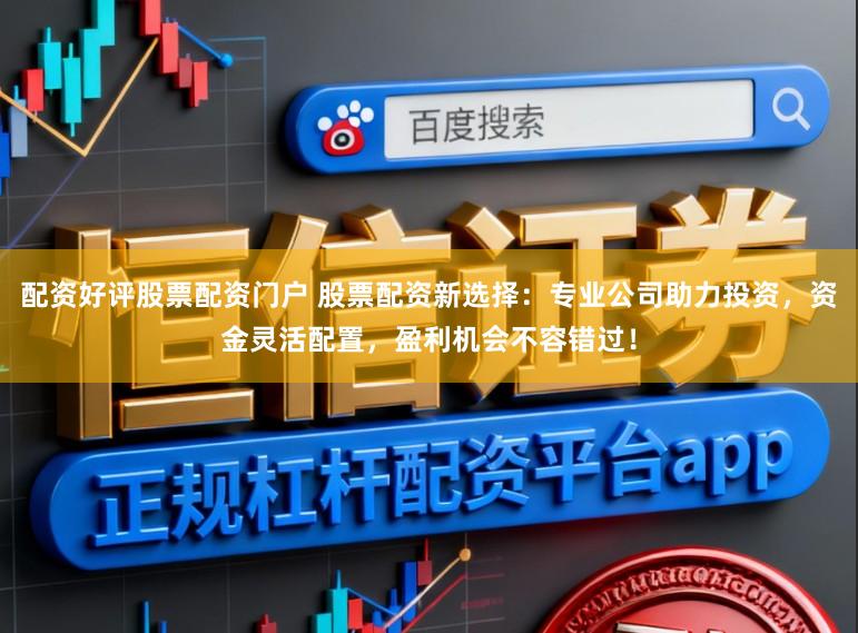 配资好评股票配资门户 股票配资新选择：专业公司助力投资，资金灵活配置，盈利机会不容错过！