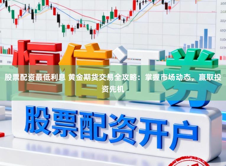 股票配资最低利息 黄金期货交易全攻略：掌握市场动态，赢取投资先机
