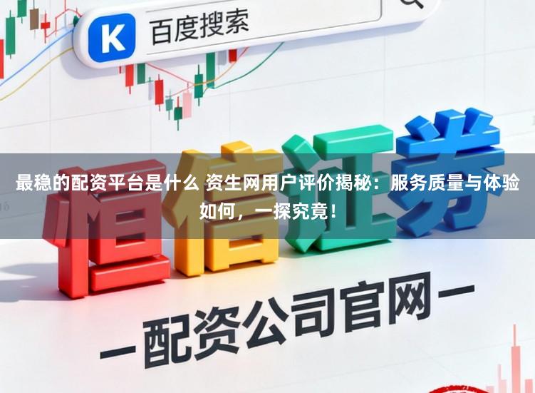 最稳的配资平台是什么 资生网用户评价揭秘：服务质量与体验如何，一探究竟！