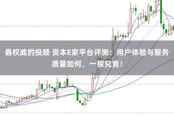 最权威的投顾 资本E家平台评测：用户体验与服务质量如何，一探究竟！