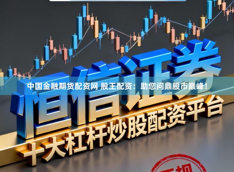 中国金融期货配资网 股王配资：助您问鼎股市巅峰！