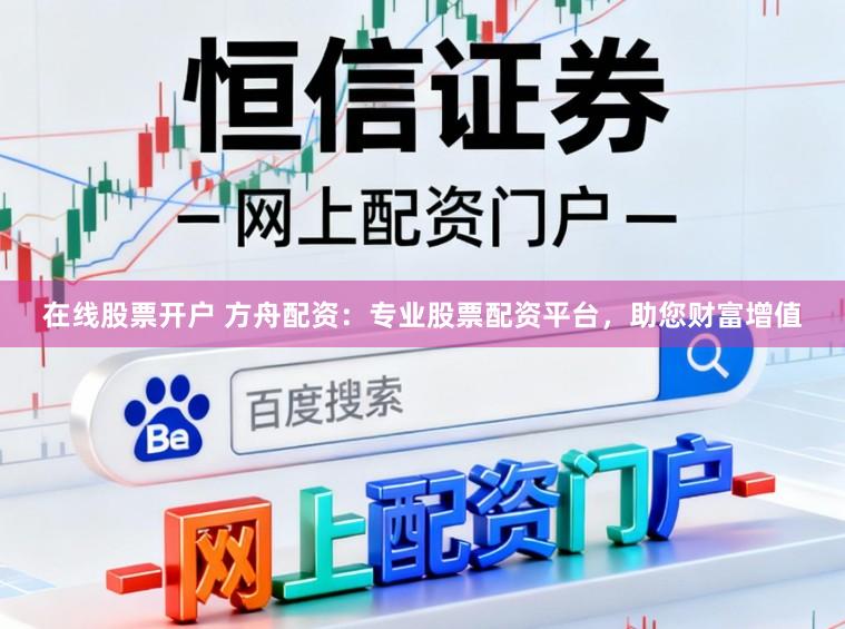 在线股票开户 方舟配资：专业股票配资平台，助您财富增值