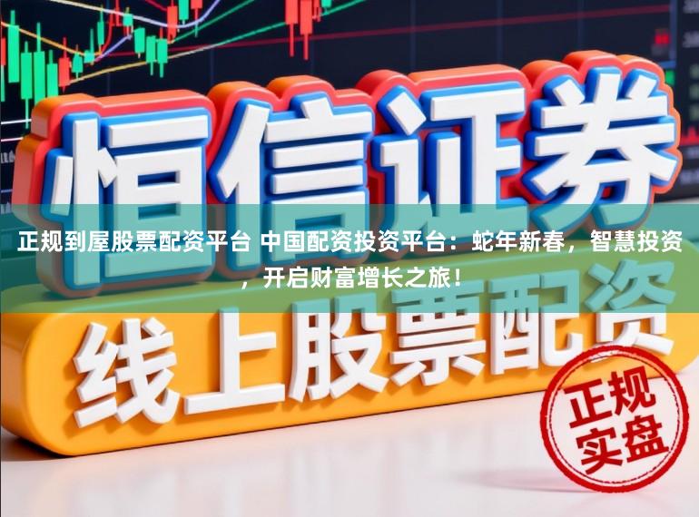 正规到屋股票配资平台 中国配资投资平台：蛇年新春，智慧投资，开启财富增长之旅！