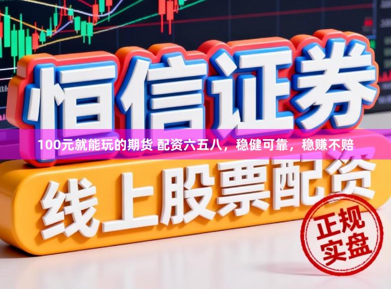 100元就能玩的期货 配资六五八，稳健可靠，稳赚不赔
