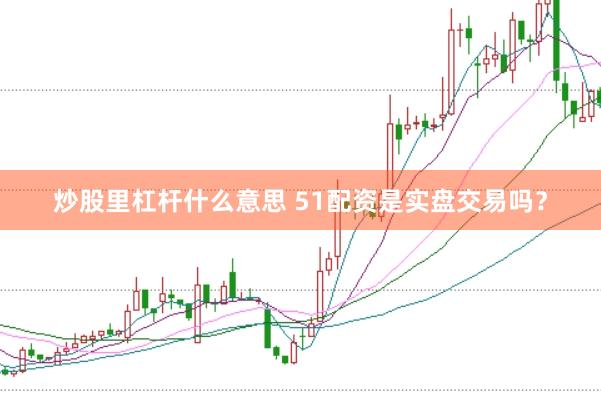 炒股里杠杆什么意思 51配资是实盘交易吗？