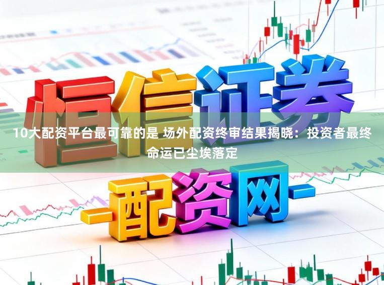 10大配资平台最可靠的是 场外配资终审结果揭晓：投资者最终命运已尘埃落定