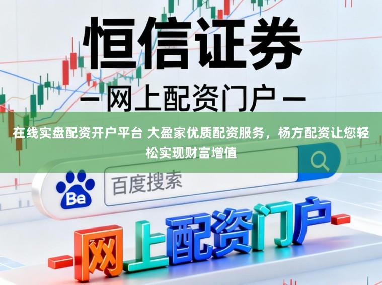在线实盘配资开户平台 大盈家优质配资服务，杨方配资让您轻松实现财富增值