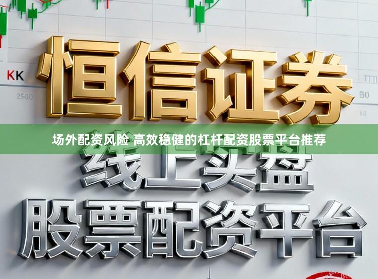 场外配资风险 高效稳健的杠杆配资股票平台推荐