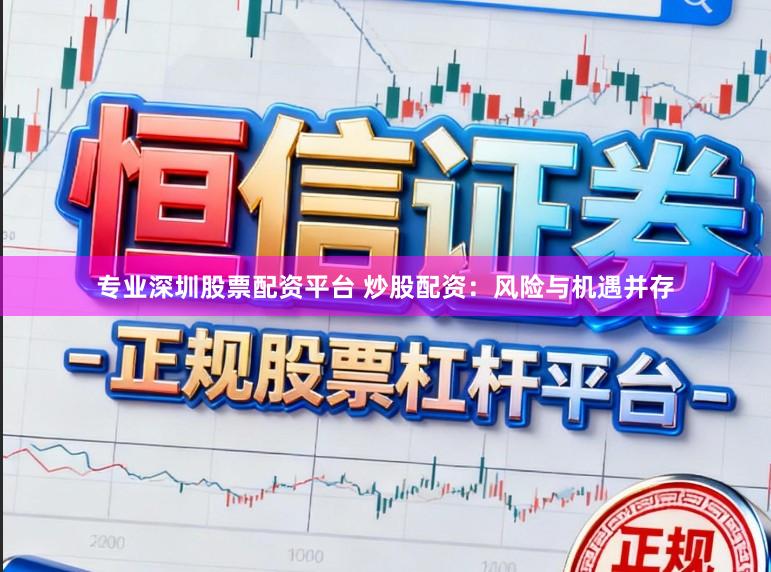 专业深圳股票配资平台 炒股配资：风险与机遇并存