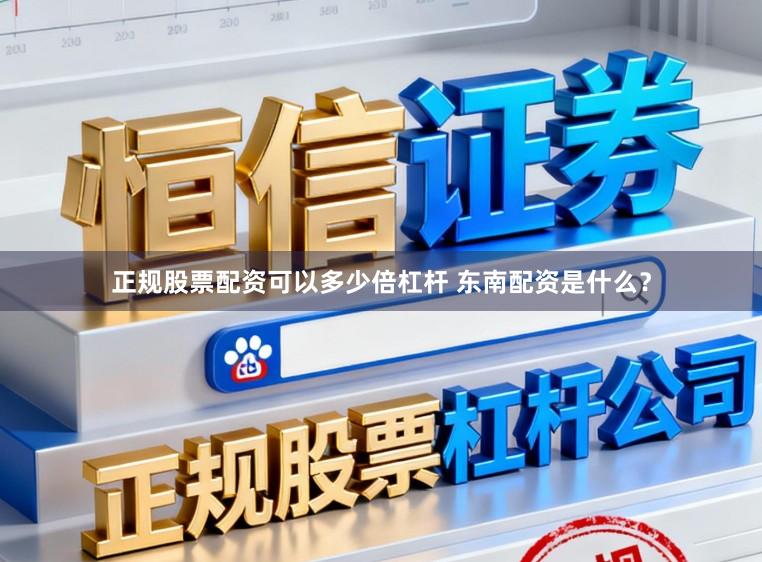 正规股票配资可以多少倍杠杆 东南配资是什么？