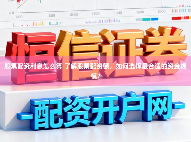 股票配资利息怎么算 了解股票配资额，如何选择最合适的资金规模？