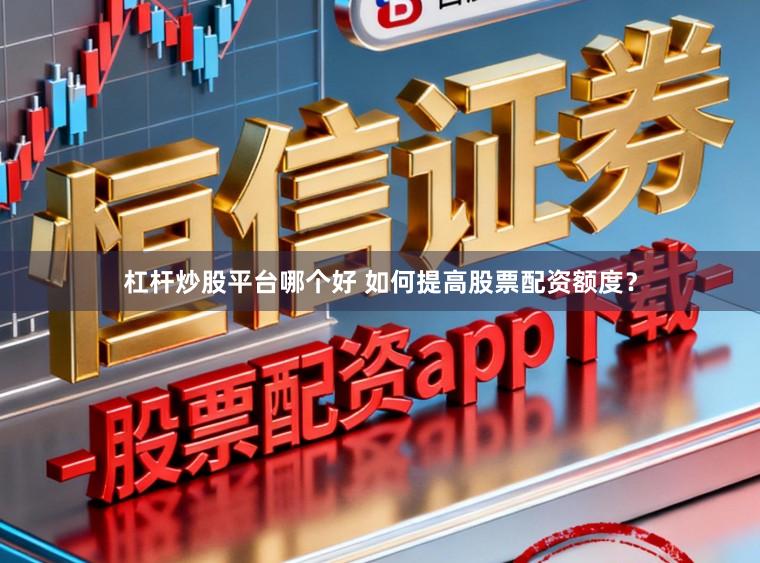 杠杆炒股平台哪个好 如何提高股票配资额度？