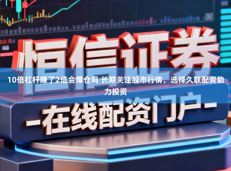 10倍杠杆赚了2倍会爆仓吗 长期关注股市行情，选择久联配资助力投资