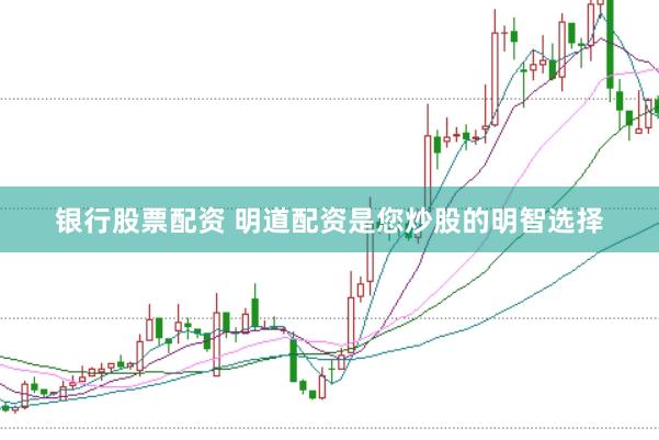 银行股票配资 明道配资是您炒股的明智选择
