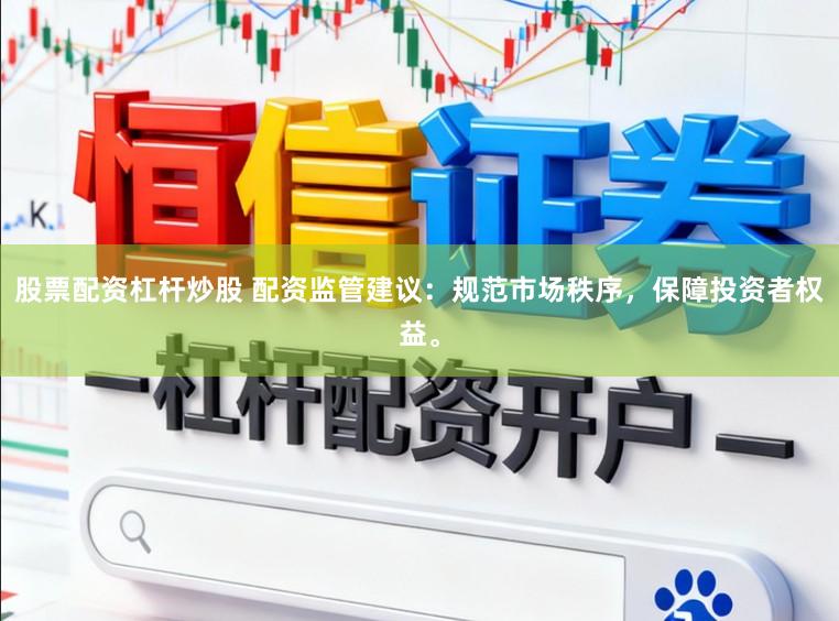 股票配资杠杆炒股 配资监管建议：规范市场秩序，保障投资者权益。