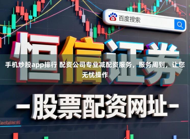 手机炒股app排行 配资公司专业减配资服务,服务周到,让您无忧操作