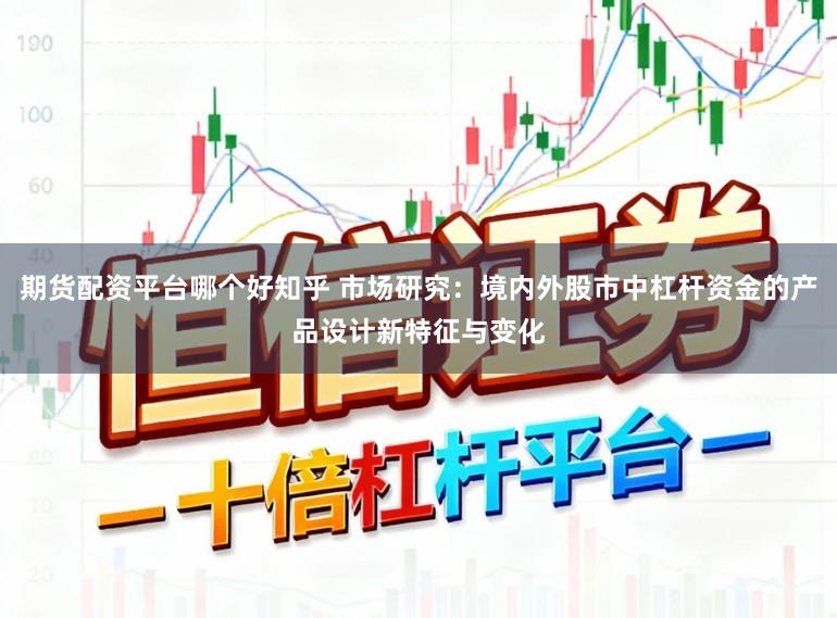 期货配资平台哪个好知乎 市场研究:境内外股市中杠杆资金的产品设计新特征与变化
