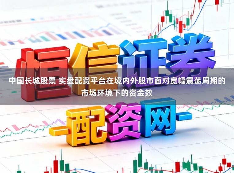 中国长城股票 实盘配资平台在境内外股市面对宽幅震荡周期的市场环境下的资金效