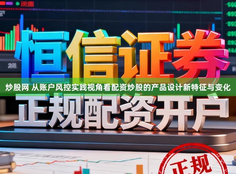 炒股网 从账户风控实践视角看配资炒股的产品设计新特征与变化