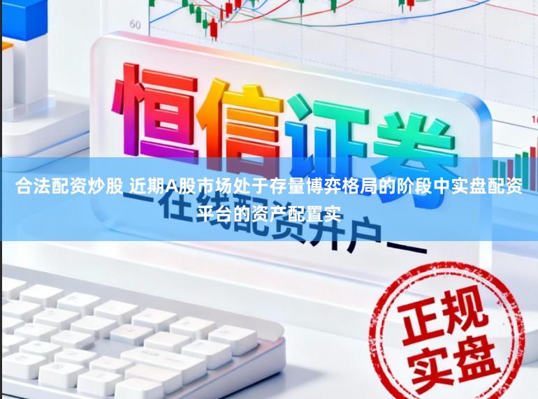 合法配资炒股 近期A股市场处于存量博弈格局的阶段中实盘配资平台的资产配置实