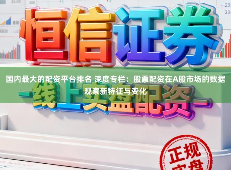 国内最大的配资平台排名 深度专栏:股票配资在A股市场的数据观察新特征与变化