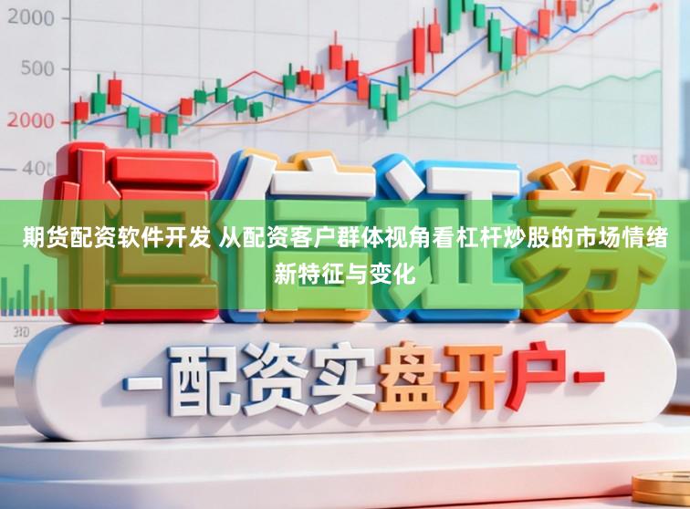 期货配资软件开发 从配资客户群体视角看杠杆炒股的市场情绪新特征与变化