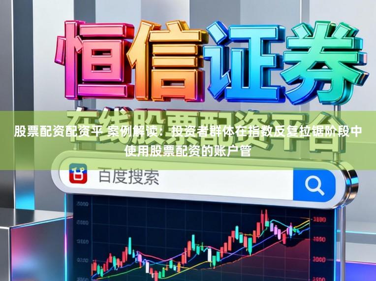 股票配资配资平 案例解读:投资者群体在指数反复拉锯阶段中使用股票配资的账户管
