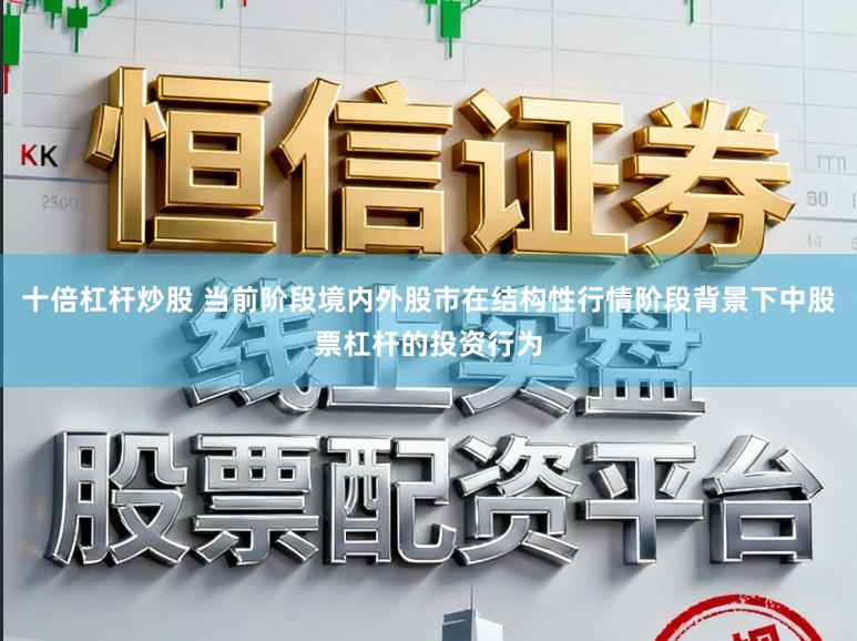 十倍杠杆炒股 当前阶段境内外股市在结构性行情阶段背景下中股票杠杆的投资行为