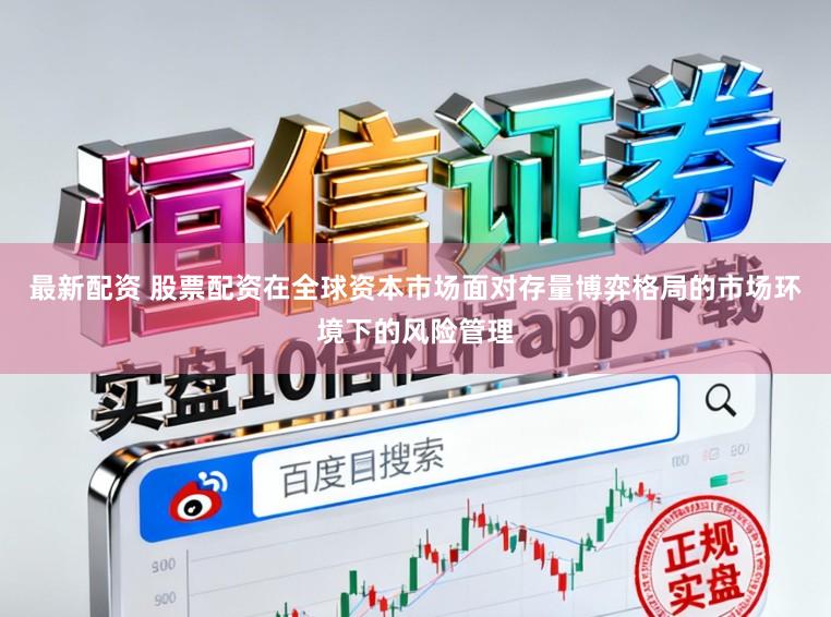 最新配资 股票配资在全球资本市场面对存量博弈格局的市场环境下的风险管理
