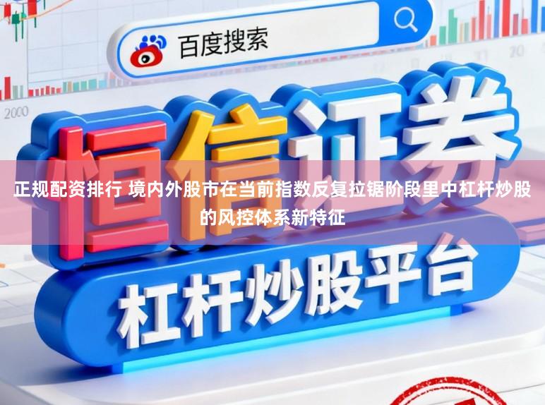 正规配资排行 境内外股市在当前指数反复拉锯阶段里中杠杆炒股的风控体系新特征