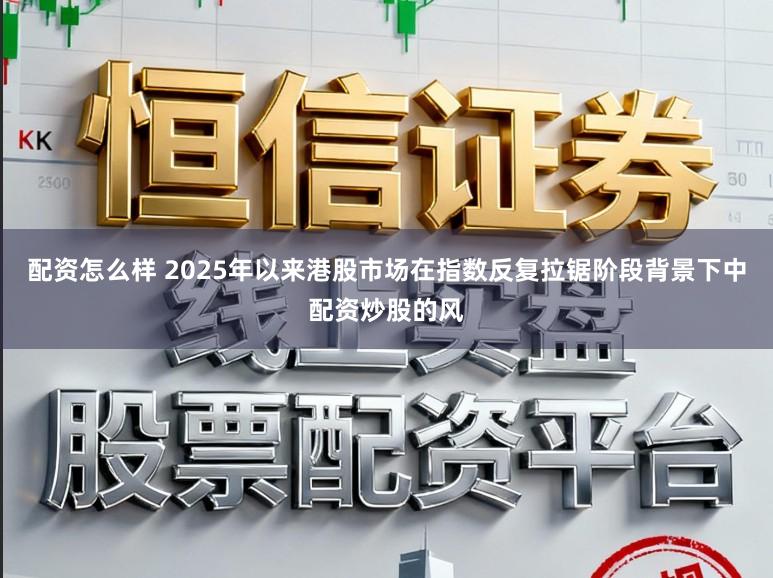 配资怎么样 2025年以来港股市场在指数反复拉锯阶段背景下中配资炒股的风
