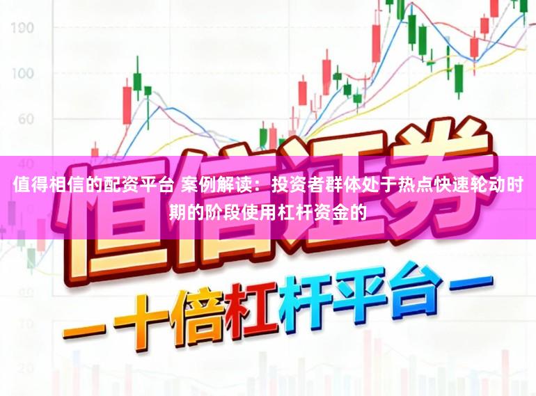 值得相信的配资平台 案例解读：投资者群体处于热点快速轮动时期的阶段使用杠杆资金的