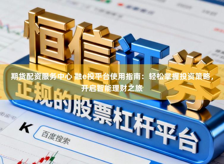 期货配资服务中心 融e投平台使用指南:轻松掌握投资策略,开启智能理财之旅