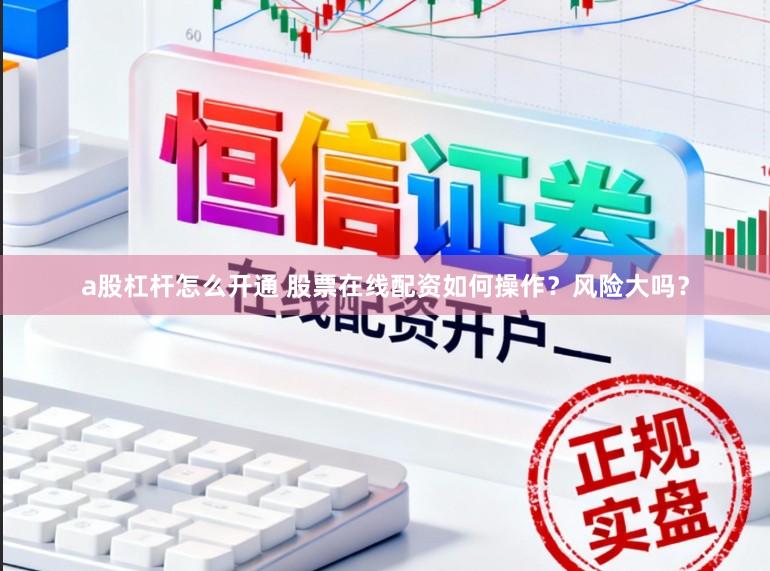 a股杠杆怎么开通 股票在线配资如何操作？风险大吗？