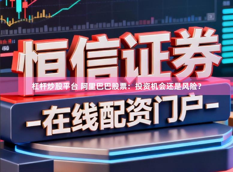 杠杆炒股平台 阿里巴巴股票:投资机会还是风险?