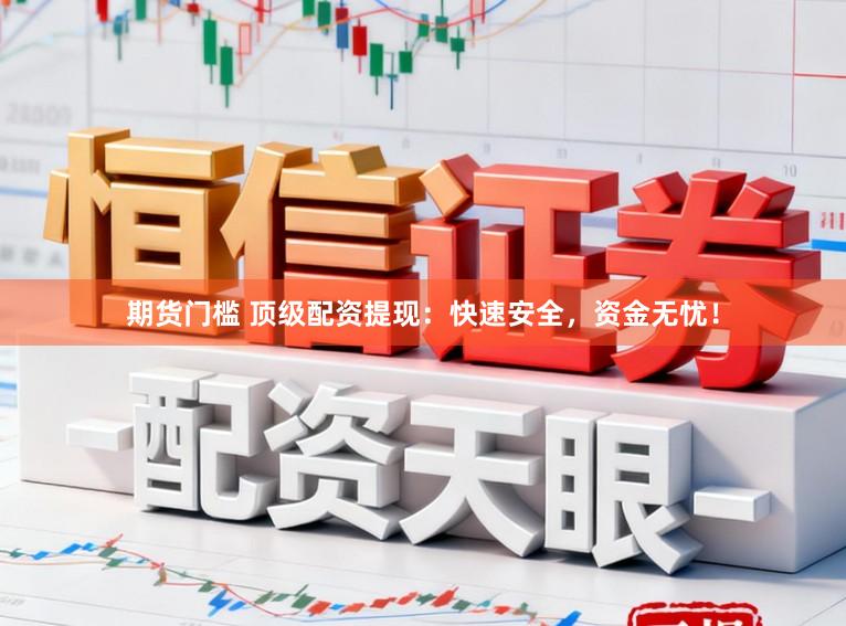 期货门槛 顶级配资提现：快速安全，资金无忧！