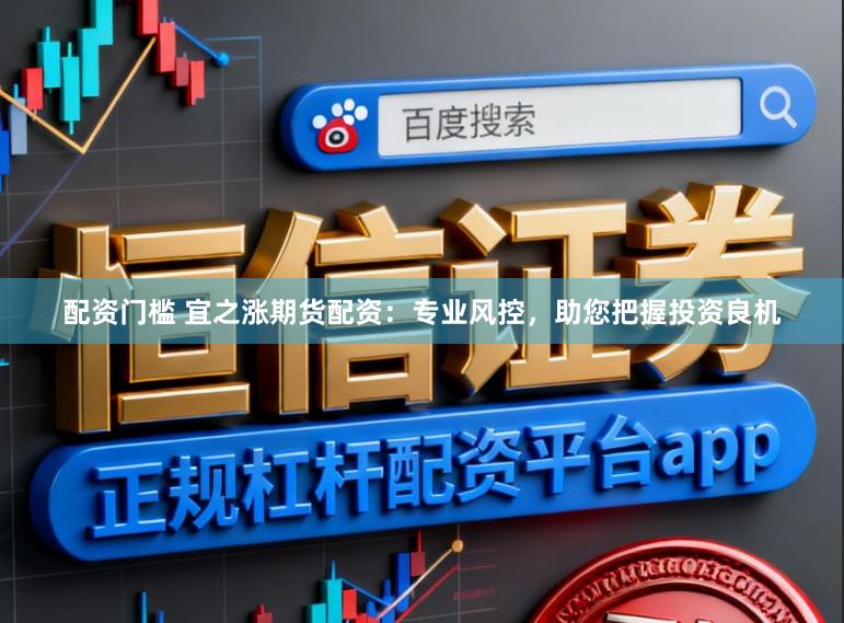 配资门槛 宜之涨期货配资:专业风控,助您把握投资良机