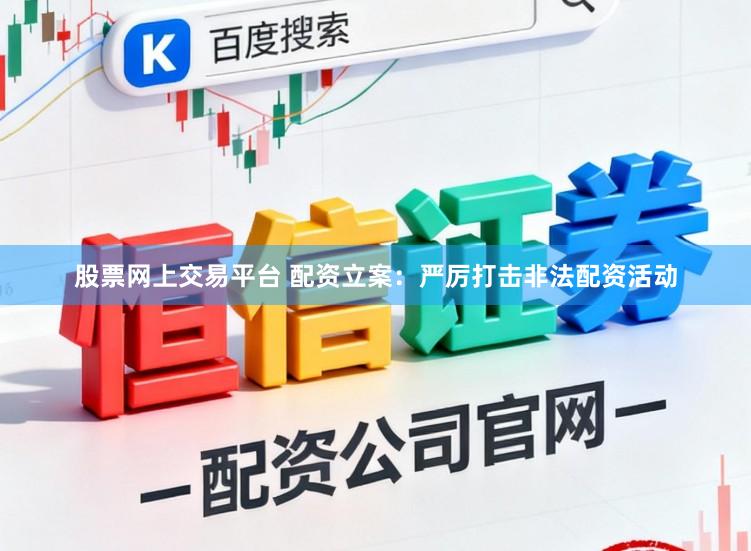 股票网上交易平台 配资立案：严厉打击非法配资活动