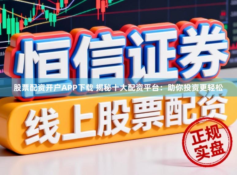 股票配资开户APP下载 揭秘十大配资平台：助你投资更轻松