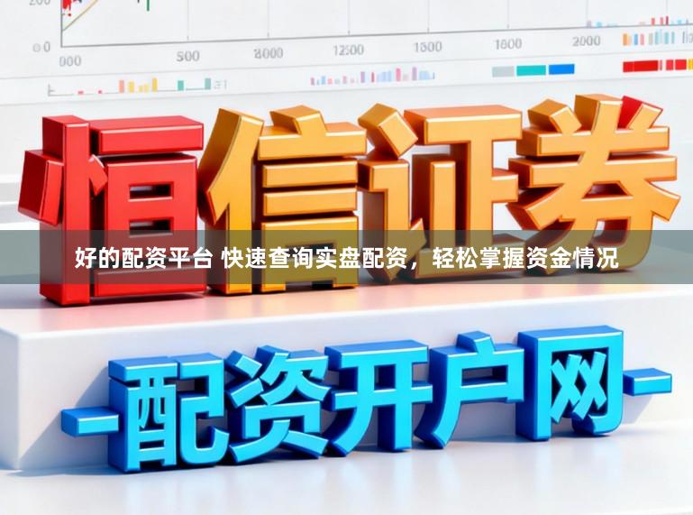 好的配资平台 快速查询实盘配资，轻松掌握资金情况