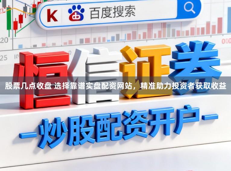 股票几点收盘 选择靠谱实盘配资网站，精准助力投资者获取收益