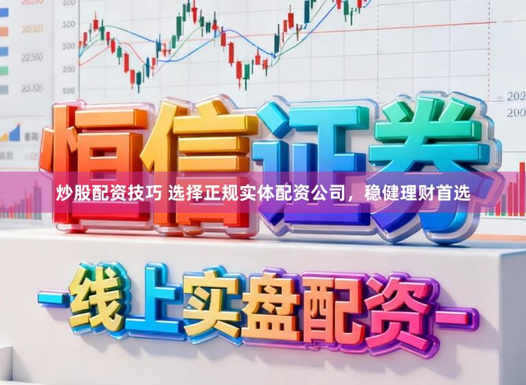 炒股配资技巧 选择正规实体配资公司，稳健理财首选