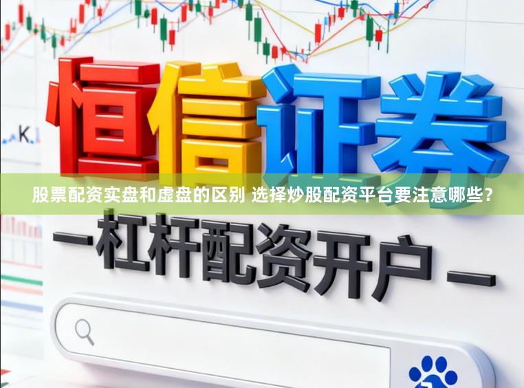 股票配资实盘和虚盘的区别 选择炒股配资平台要注意哪些？