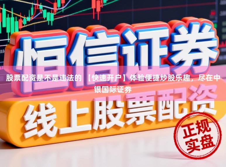 股票配资是不是违法的 【快速开户】体验便捷炒股乐趣，尽在中银国际证券