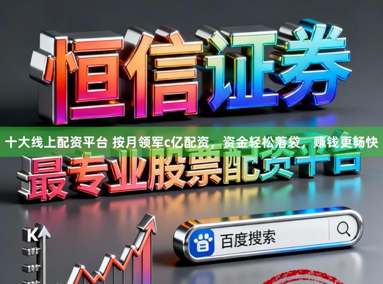 十大线上配资平台 按月领军c亿配资，资金轻松落袋，赚钱更畅快